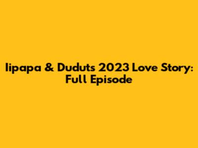Iipapa & Dudut's 2023 Love Story: Full Episode
