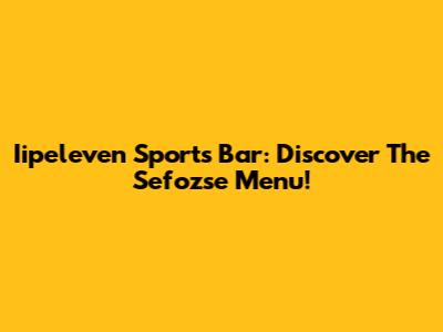 Iipeleven Sports Bar: Discover The Sefozse Menu!