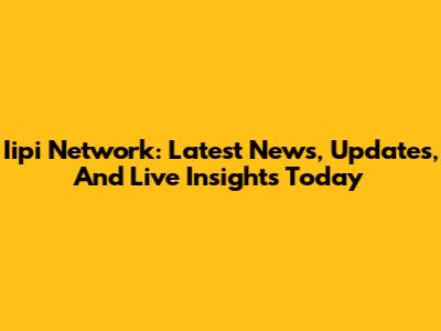 Iipi Network: Latest News, Updates, And Live Insights Today