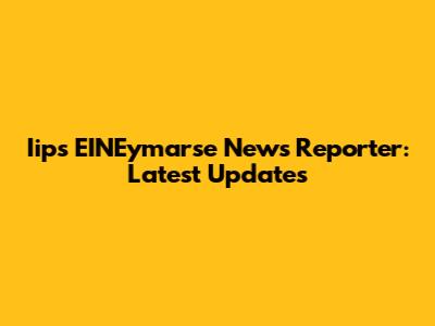 Iips EINEymarse News Reporter: Latest Updates