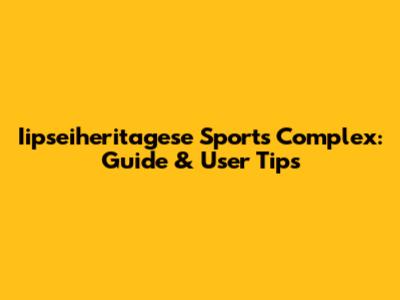 Iipseiheritagese Sports Complex: Guide & User Tips