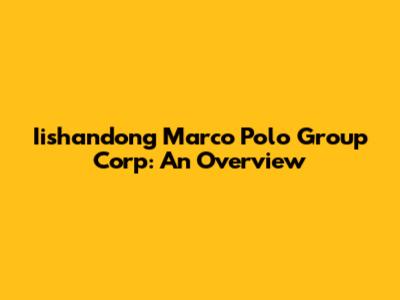 Iishandong Marco Polo Group Corp: An Overview