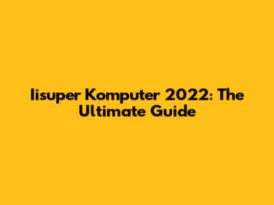 Iisuper Komputer 2022: The Ultimate Guide