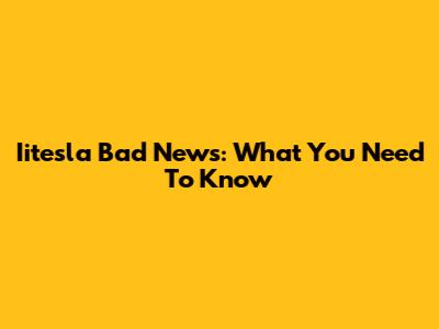 Iitesla Bad News: What You Need To Know