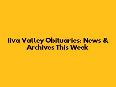 Iiva Valley Obituaries: News & Archives This Week