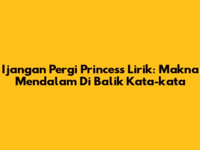 Ijangan Pergi Princess Lirik: Makna Mendalam Di Balik Kata-kata