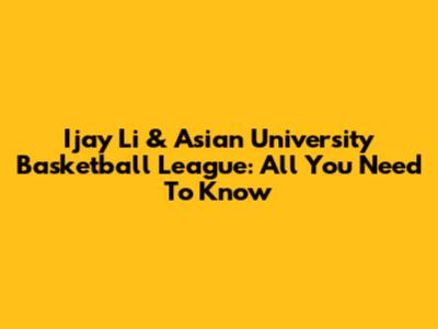 Ijay Li & Asian University Basketball League: All You Need To Know