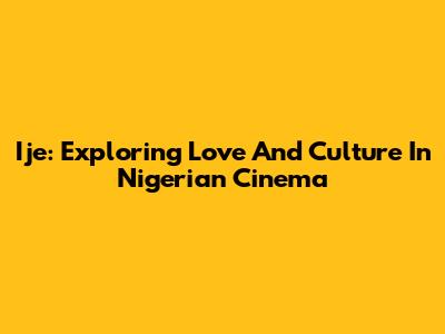 Ije: Exploring Love And Culture In Nigerian Cinema