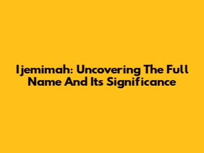 Ijemimah: Uncovering The Full Name And Its Significance