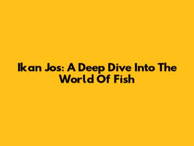Ikan Jos: A Deep Dive Into The World Of Fish