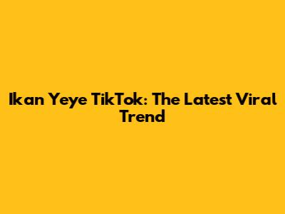 Ikan Yeye TikTok: The Latest Viral Trend