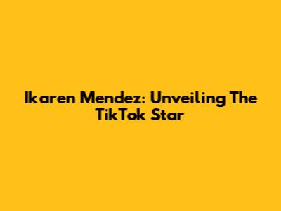 Ikaren Mendez: Unveiling The TikTok Star