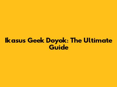 Ikasus Geek Doyok: The Ultimate Guide