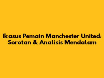 Ikasus Pemain Manchester United: Sorotan & Analisis Mendalam