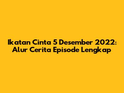 Ikatan Cinta 5 Desember 2022: Alur Cerita Episode Lengkap