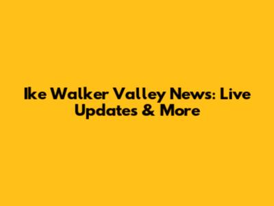 Ike Walker Valley News: Live Updates & More