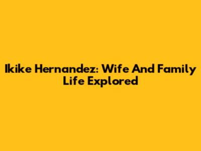 Ikike Hernandez: Wife And Family Life Explored