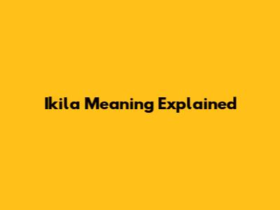 Ikila Meaning Explained