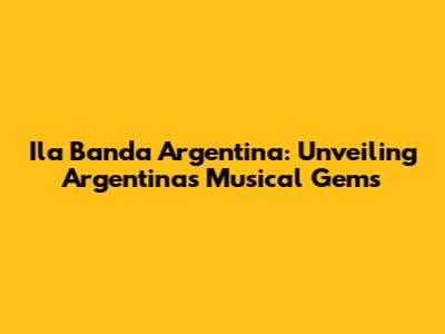 Ila Banda Argentina: Unveiling Argentina's Musical Gems
