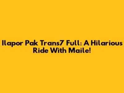 Ilapor Pak Trans7 Full: A Hilarious Ride With Maile!