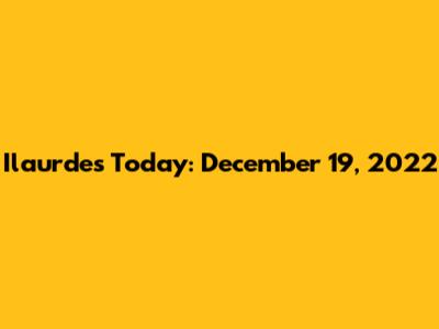 Ilaurdes Today: December 19, 2022