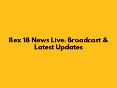 Ilex 18 News Live: Broadcast & Latest Updates