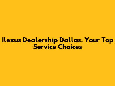 Ilexus Dealership Dallas: Your Top Service Choices