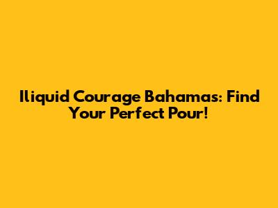 Iliquid Courage Bahamas: Find Your Perfect Pour!