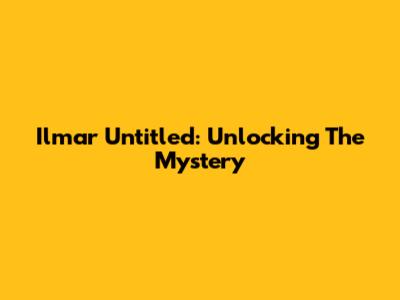 Ilmar Untitled: Unlocking The Mystery