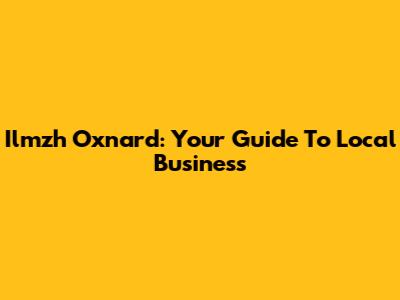 Ilmzh Oxnard: Your Guide To Local Business