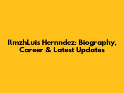 IlmzhLuis Hernndez: Biography, Career & Latest Updates