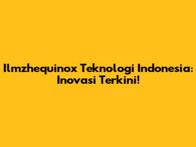 Ilmzhequinox Teknologi Indonesia: Inovasi Terkini!