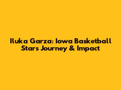Iluka Garza: Iowa Basketball Star's Journey & Impact
