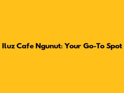 Iluz Cafe Ngunut: Your Go-To Spot