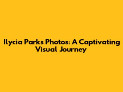 Ilycia Parks Photos: A Captivating Visual Journey