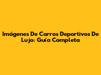 Imágenes De Carros Deportivos De Lujo: Guía Completa