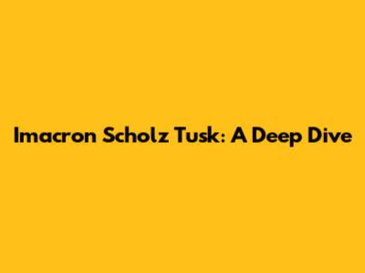 Imacron Scholz Tusk: A Deep Dive