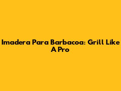 Imadera Para Barbacoa: Grill Like A Pro