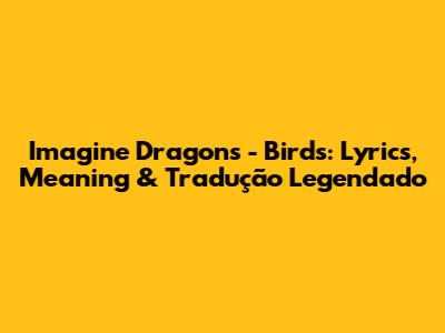 Imagine Dragons - Birds: Lyrics, Meaning & Tradução Legendado