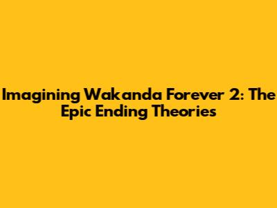 Imagining Wakanda Forever 2: The Epic Ending Theories