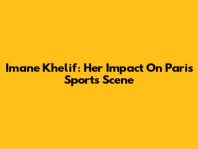 Imane Khelif: Her Impact On Paris Sports Scene