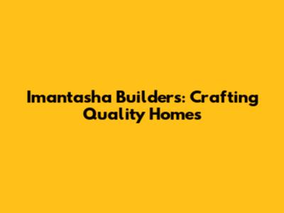 Imantasha Builders: Crafting Quality Homes