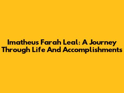 Imatheus Farah Leal: A Journey Through Life And Accomplishments