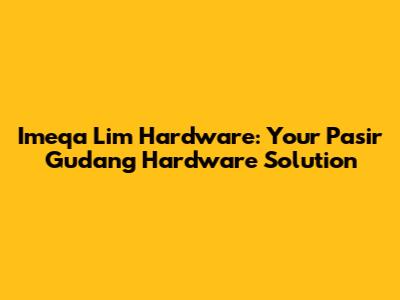 Imeqa Lim Hardware: Your Pasir Gudang Hardware Solution