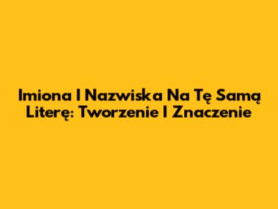Imiona I Nazwiska Na Tę Samą Literę: Tworzenie I Znaczenie