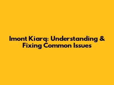 Imont Kiarq: Understanding & Fixing Common Issues