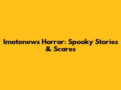 Imotonews Horror: Spooky Stories & Scares
