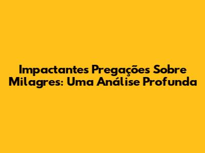 Impactantes Pregações Sobre Milagres: Uma Análise Profunda