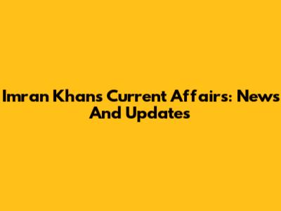 Imran Khan's Current Affairs: News And Updates