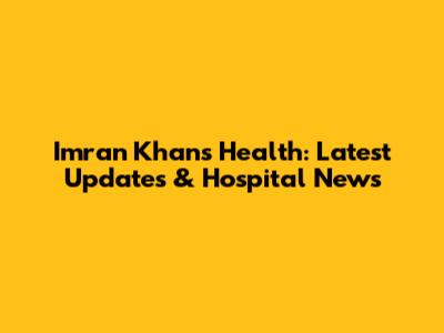 Imran Khan's Health: Latest Updates & Hospital News